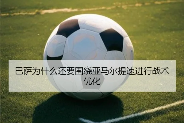 巴萨为什么还要围绕亚马尔提速进行战术优化
