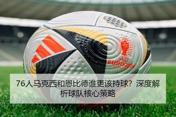76人马克西和恩比德谁更该持球？深度解析球队核心策略