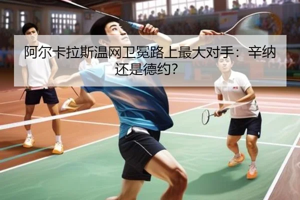 阿尔卡拉斯温网卫冕路上最大对手：辛纳还是德约？