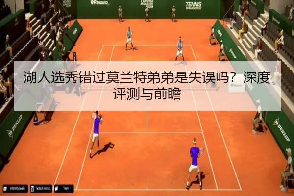 湖人选秀错过莫兰特弟弟是失误吗？深度评测与前瞻
