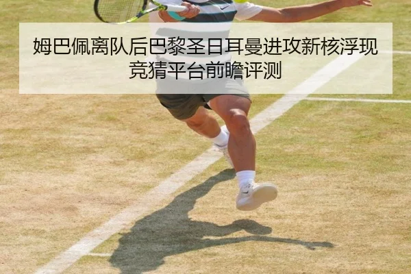 姆巴佩离队后巴黎圣日耳曼进攻新核浮现 竞猜平台前瞻评测