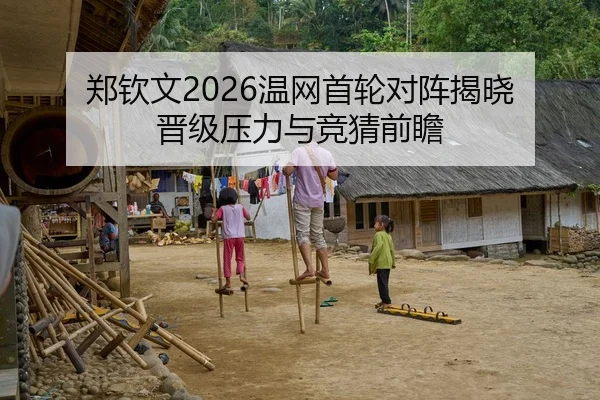 郑钦文2026温网首轮对阵揭晓 晋级压力与竞猜前瞻